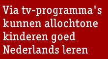 Rode streamertekst: Via tv-programma's
kunnen allochtone kinderen goed Nederlands leren